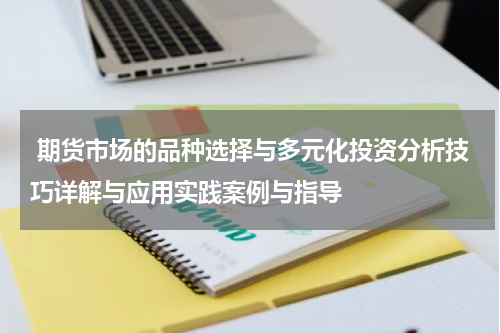  期货市场的品种选择与多元化投资分析技巧详解与应用实践案例与指导