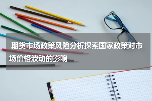  期货市场政策风险分析探索国家政策对市场价格波动的影响