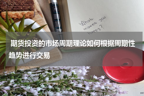  期货投资的市场周期理论如何根据周期性趋势进行交易