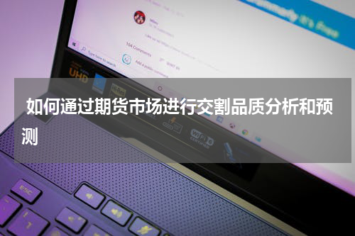  如何通过期货市场进行交割品质分析和预测