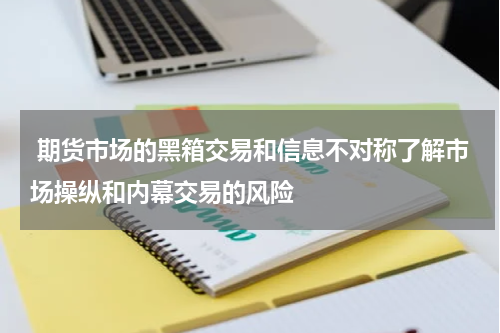  期货市场的黑箱交易和信息不对称了解市场操纵和内幕交易的风险