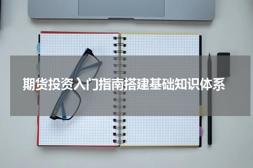  期货投资入门指南搭建基础知识体系