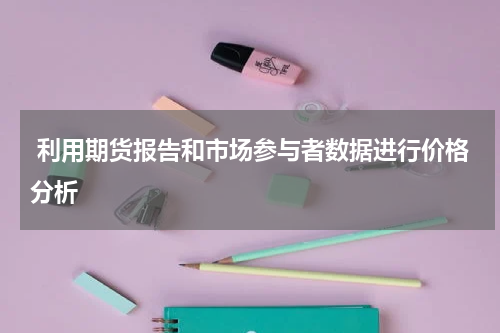  利用期货报告和市场参与者数据进行价格分析