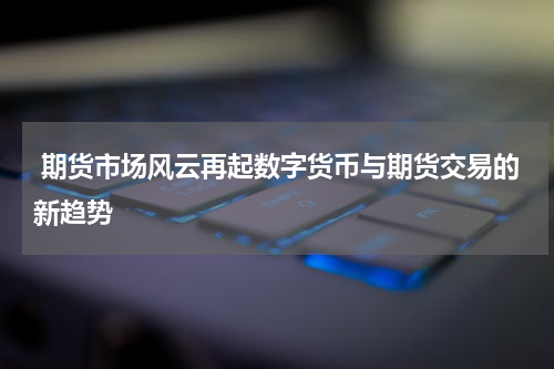  期货市场风云再起数字货币与期货交易的新趋势