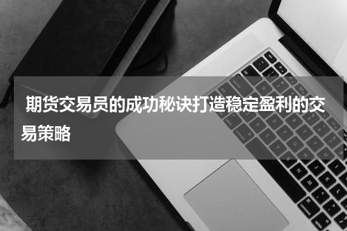  期货交易员的成功秘诀打造稳定盈利的交易策略