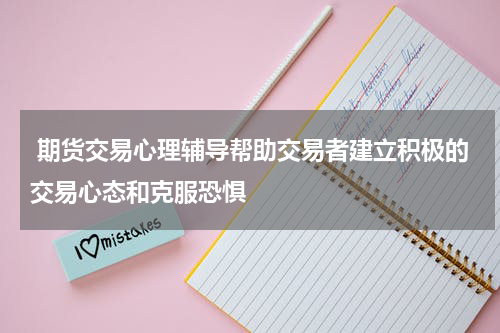  期货交易心理辅导帮助交易者建立积极的交易心态和克服恐惧