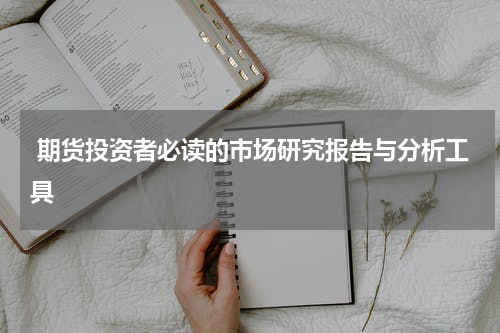  期货投资者必读的市场研究报告与分析工具