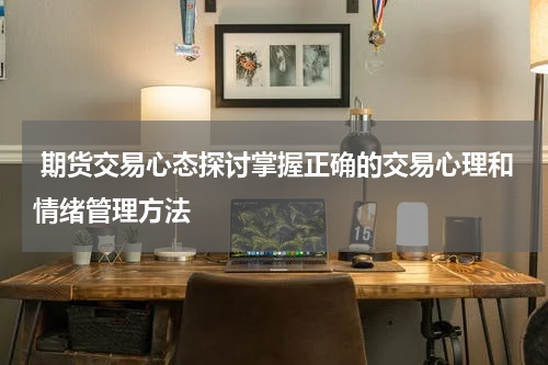  期货交易心态探讨掌握正确的交易心理和情绪管理方法