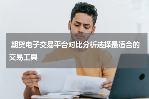  期货电子交易平台对比分析选择最适合的交易工具