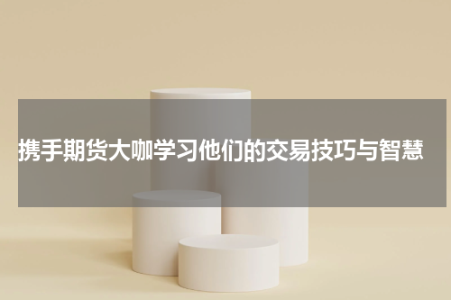  携手期货大咖学习他们的交易技巧与智慧