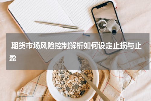  期货市场风险控制解析如何设定止损与止盈