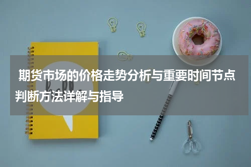  期货市场的价格走势分析与重要时间节点判断方法详解与指导