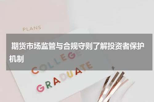  期货市场监管与合规守则了解投资者保护机制