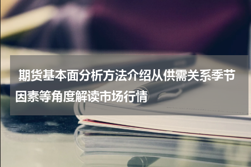  期货基本面分析方法介绍从供需关系季节因素等角度解读市场行情