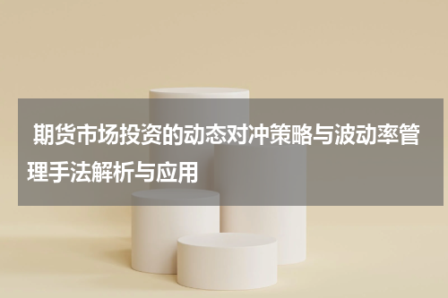  期货市场投资的动态对冲策略与波动率管理手法解析与应用