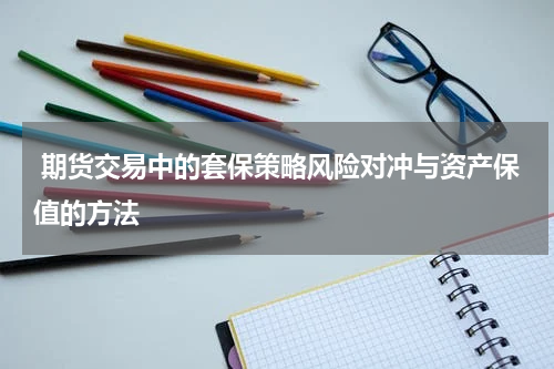  期货交易中的套保策略风险对冲与资产保值的方法