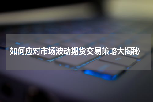  如何应对市场波动期货交易策略大揭秘