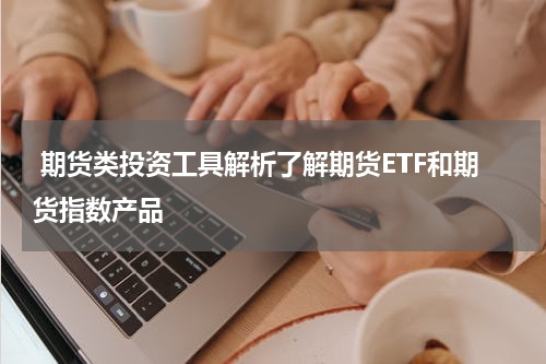  期货类投资工具解析了解期货ETF和期货指数产品