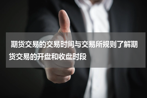  期货交易的交易时间与交易所规则了解期货交易的开盘和收盘时段