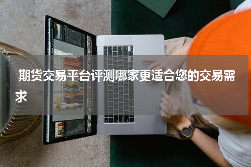  期货交易平台评测哪家更适合您的交易需求
