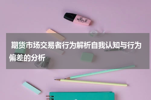  期货市场交易者行为解析自我认知与行为偏差的分析