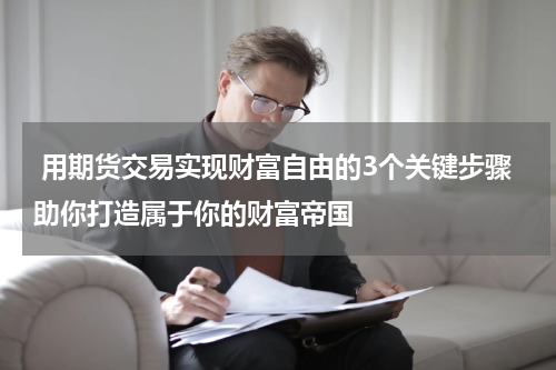  用期货交易实现财富自由的3个关键步骤助你打造属于你的财富帝国