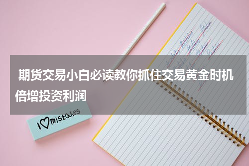  期货交易小白必读教你抓住交易黄金时机倍增投资利润