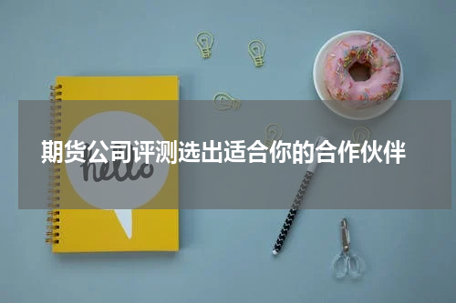  期货公司评测选出适合你的合作伙伴