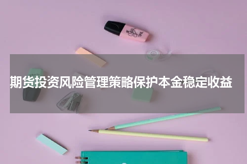  期货投资风险管理策略保护本金稳定收益