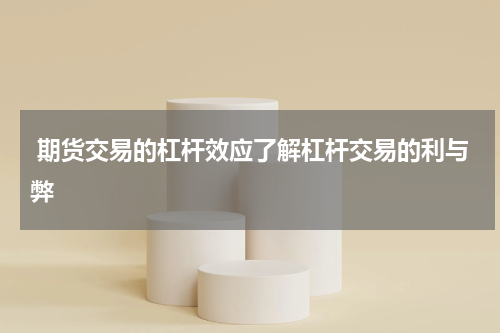  期货交易的杠杆效应了解杠杆交易的利与弊