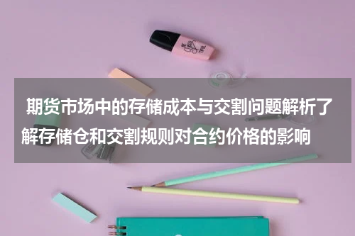  期货市场中的存储成本与交割问题解析了解存储仓和交割规则对合约价格的影响