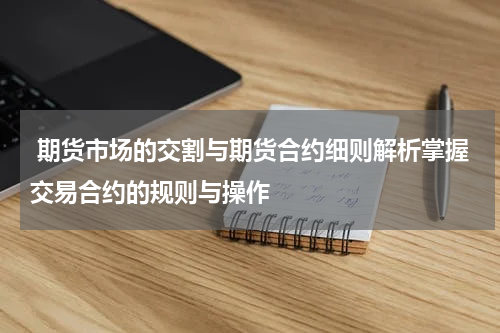  期货市场的交割与期货合约细则解析掌握交易合约的规则与操作