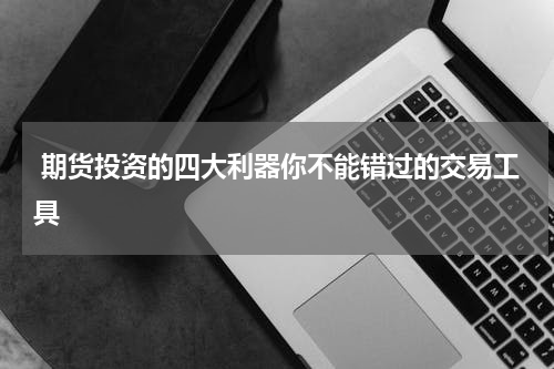  期货投资的四大利器你不能错过的交易工具