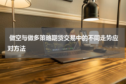 做空与做多策略期货交易中的不同走势应对方法