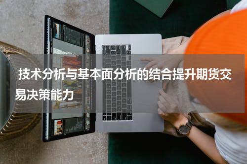  技术分析与基本面分析的结合提升期货交易决策能力