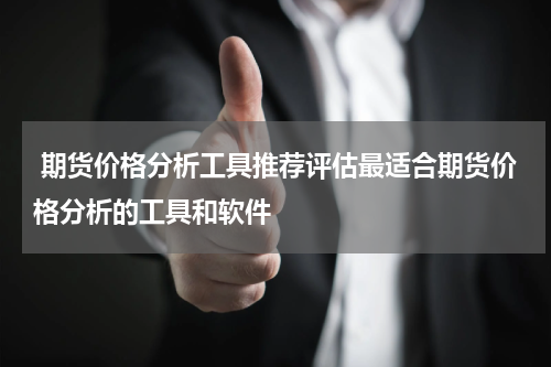  期货价格分析工具推荐评估最适合期货价格分析的工具和软件