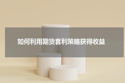  如何利用期货套利策略获得收益