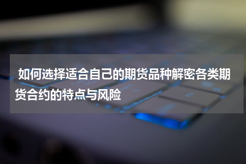  如何选择适合自己的期货品种解密各类期货合约的特点与风险