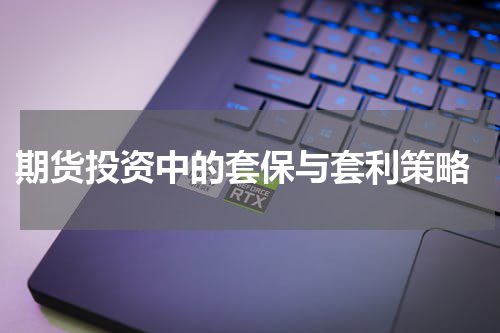  期货投资中的套保与套利策略