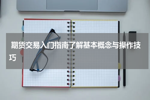  期货交易入门指南了解基本概念与操作技巧