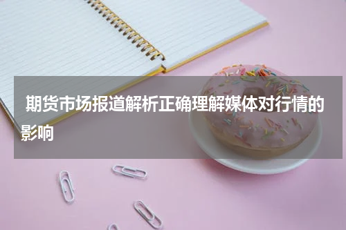  期货市场报道解析正确理解媒体对行情的影响