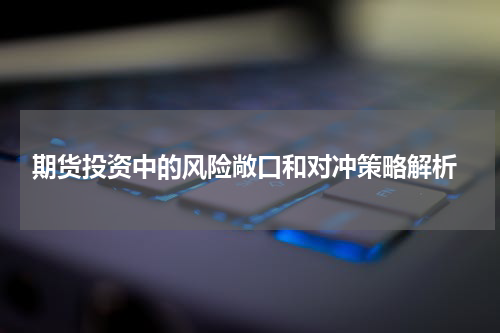  期货投资中的风险敞口和对冲策略解析