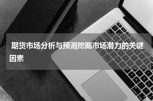  期货市场分析与预测挖掘市场潜力的关键因素