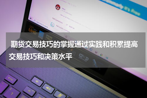  期货交易技巧的掌握通过实践和积累提高交易技巧和决策水平