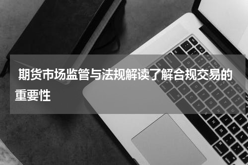  期货市场监管与法规解读了解合规交易的重要性