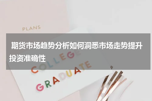  期货市场趋势分析如何洞悉市场走势提升投资准确性