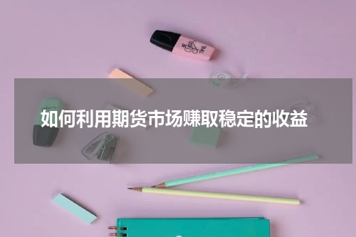  如何利用期货市场赚取稳定的收益