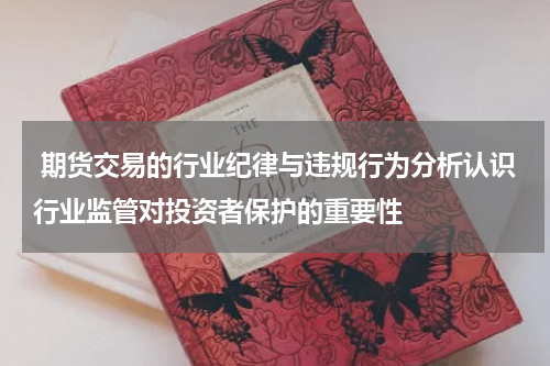 期货交易的行业纪律与违规行为分析认识行业监管对投资者保护的重要性