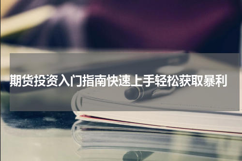  期货投资入门指南快速上手轻松获取暴利