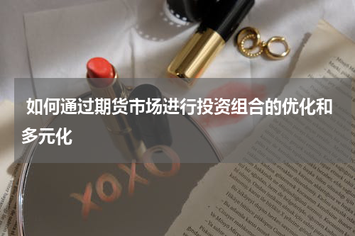  如何通过期货市场进行投资组合的优化和多元化